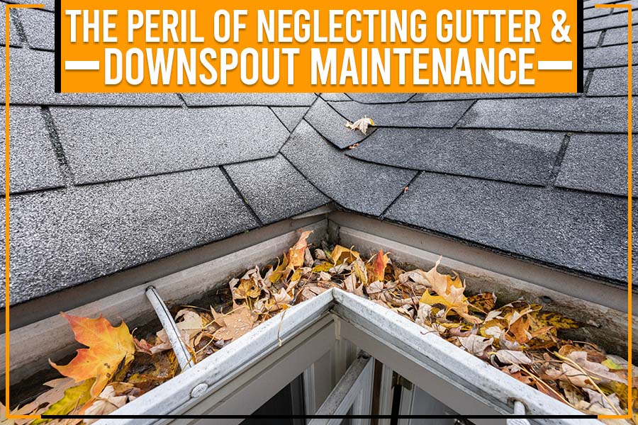 The Peril Of Neglecting Gutter & Downspout Maintenance